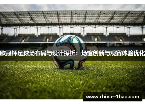 欧冠杯足球场布局与设计探析：场馆创新与观赛体验优化