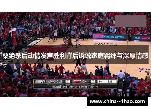 桑绝杀后动情发声胜利背后诉说家庭羁绊与深厚情感