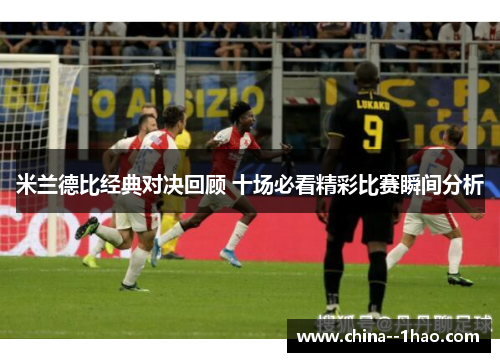 米兰德比经典对决回顾 十场必看精彩比赛瞬间分析