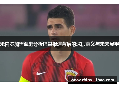 米内罗加盟海港分析巴媒报道背后的深层意义与未来展望
