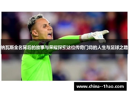 纳瓦斯全名背后的故事与荣耀探索这位传奇门将的人生与足球之路