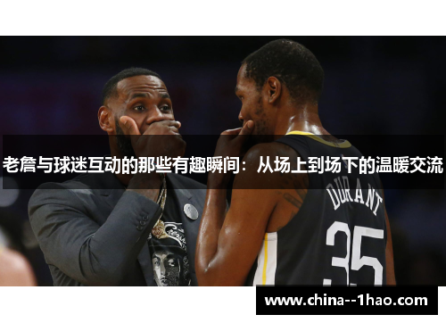 老詹与球迷互动的那些有趣瞬间：从场上到场下的温暖交流