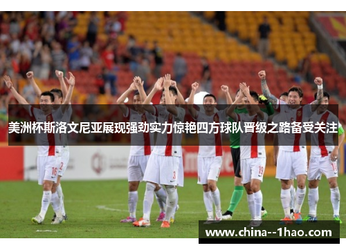 美洲杯斯洛文尼亚展现强劲实力惊艳四方球队晋级之路备受关注