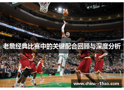 老詹经典比赛中的关键配合回顾与深度分析 老詹经典比赛中的关键配合回顾与深度分析