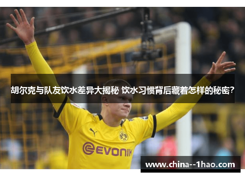 胡尔克与队友饮水差异大揭秘 饮水习惯背后藏着怎样的秘密？