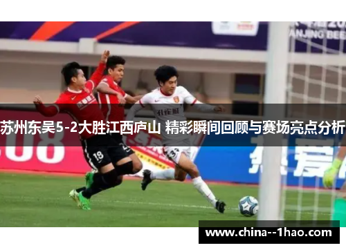 苏州东吴5-2大胜江西庐山 精彩瞬间回顾与赛场亮点分析 苏州东吴5-2大胜江西庐山 精彩瞬间回顾与赛场亮点分析