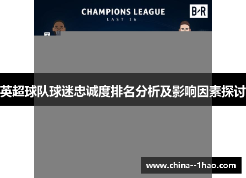 英超球队球迷忠诚度排名分析及影响因素探讨 英超球队球迷忠诚度排名分析及影响因素探讨