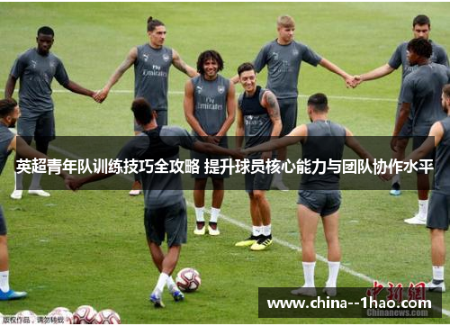英超青年队训练技巧全攻略 提升球员核心能力与团队协作水平