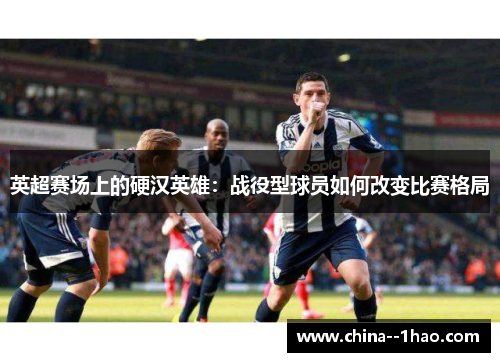 英超赛场上的硬汉英雄：战役型球员如何改变比赛格局