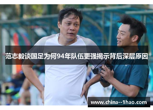 范志毅谈国足为何94年队伍更强揭示背后深层原因