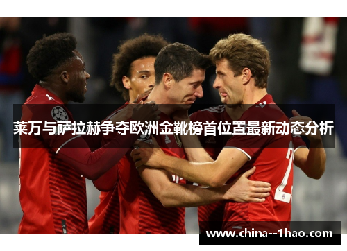 莱万与萨拉赫争夺欧洲金靴榜首位置最新动态分析 莱万与萨拉赫争夺欧洲金靴榜首位置最新动态分析