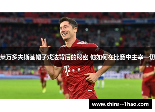 莱万多夫斯基帽子戏法背后的秘密 他如何在比赛中主宰一切