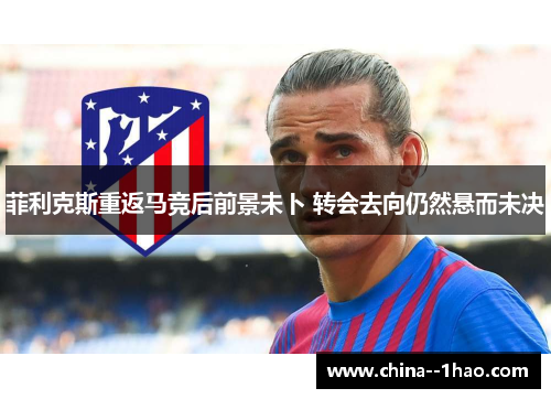 菲利克斯重返马竞后前景未卜 转会去向仍然悬而未决