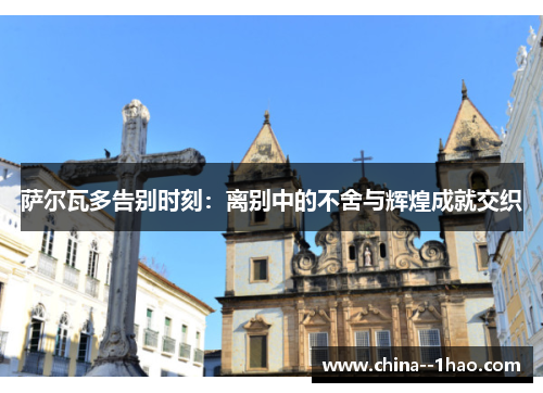 萨尔瓦多告别时刻：离别中的不舍与辉煌成就交织