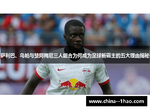 萨利巴、乌帕与楚阿梅尼三人组合为何成为足球新霸主的五大理由揭秘