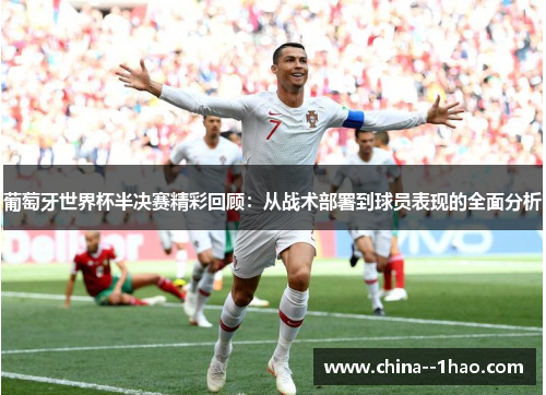 葡萄牙世界杯半决赛精彩回顾：从战术部署到球员表现的全面分析