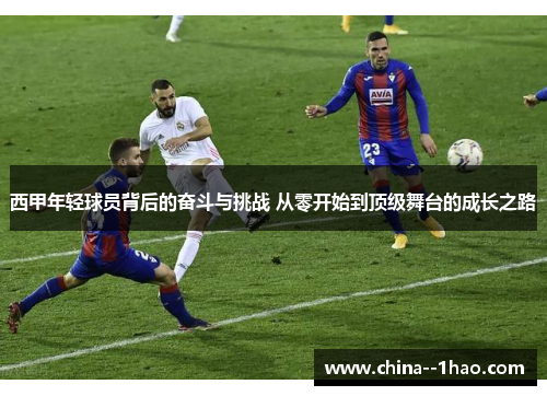 西甲年轻球员背后的奋斗与挑战 从零开始到顶级舞台的成长之路