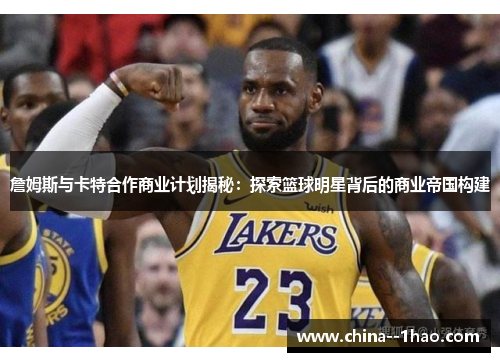詹姆斯与卡特合作商业计划揭秘：探索篮球明星背后的商业帝国构建