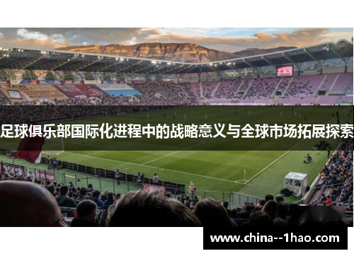 足球俱乐部国际化进程中的战略意义与全球市场拓展探索