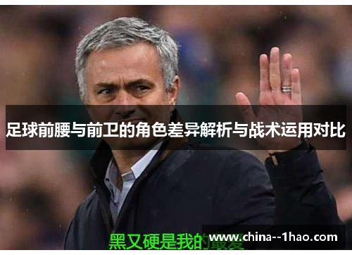足球前腰与前卫的角色差异解析与战术运用对比 足球前腰与前卫的角色差异解析与战术运用对比
