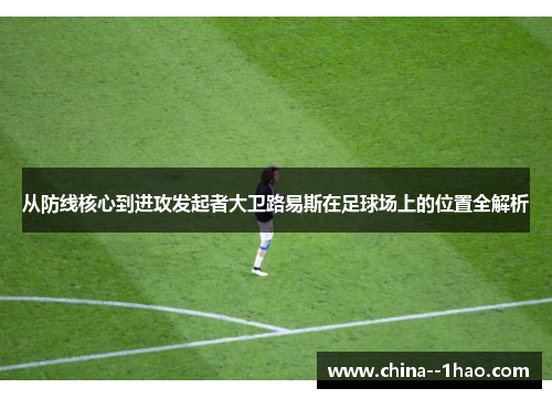 从防线核心到进攻发起者大卫路易斯在足球场上的位置全解析