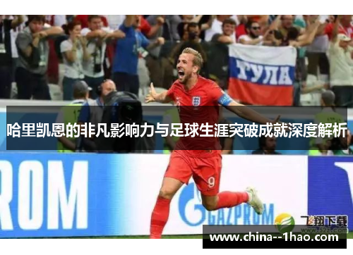 哈里凯恩的非凡影响力与足球生涯突破成就深度解析