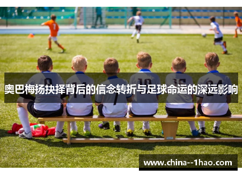 奥巴梅扬抉择背后的信念转折与足球命运的深远影响