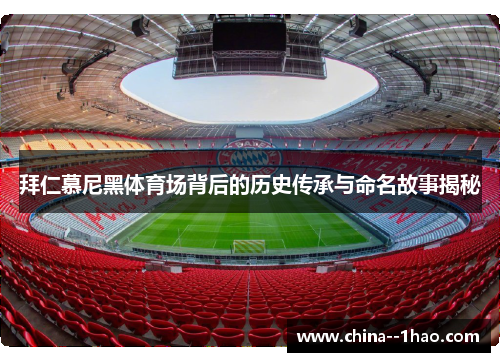 拜仁慕尼黑体育场背后的历史传承与命名故事揭秘