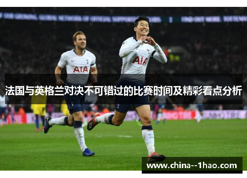 法国与英格兰对决不可错过的比赛时间及精彩看点分析
