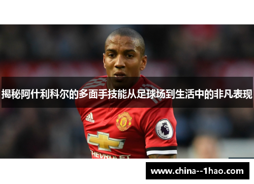 揭秘阿什利科尔的多面手技能从足球场到生活中的非凡表现