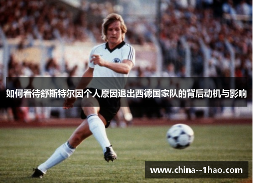 如何看待舒斯特尔因个人原因退出西德国家队的背后动机与影响
