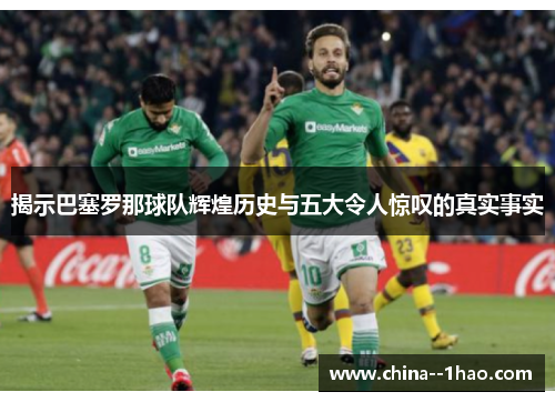 揭示巴塞罗那球队辉煌历史与五大令人惊叹的真实事实