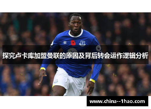 探究卢卡库加盟曼联的原因及背后转会运作逻辑分析