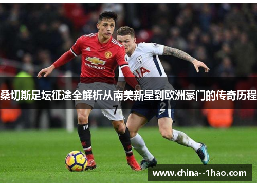 桑切斯足坛征途全解析从南美新星到欧洲豪门的传奇历程 桑切斯足坛征途全解析从南美新星到欧洲豪门的传奇历程