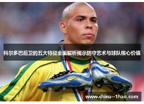 科尔多巴后卫的五大特征全面解析揭示防守艺术与球队核心价值