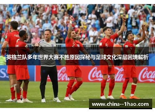 英格兰队多年世界大赛不胜原因探秘与足球文化深层困境解析