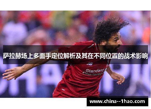 萨拉赫场上多面手定位解析及其在不同位置的战术影响