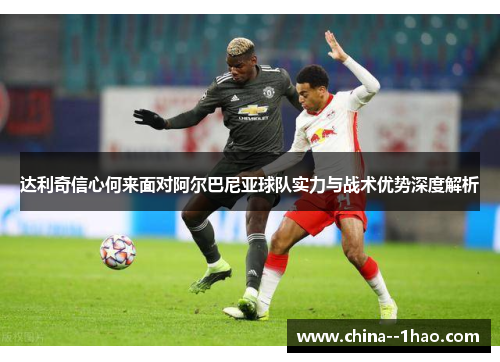 达利奇信心何来面对阿尔巴尼亚球队实力与战术优势深度解析