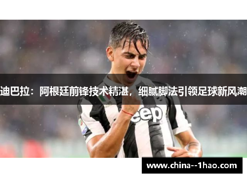 迪巴拉：阿根廷前锋技术精湛，细腻脚法引领足球新风潮