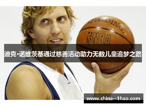 迪克·诺维茨基通过慈善活动助力无数儿童追梦之路 迪克·诺维茨基通过慈善活动助力无数儿童追梦之路