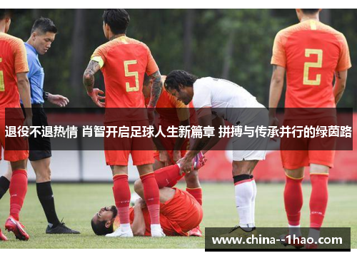 退役不退热情 肖智开启足球人生新篇章 拼搏与传承并行的绿茵路