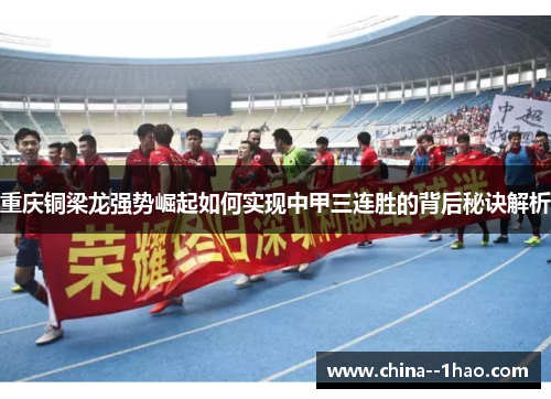 重庆铜梁龙强势崛起如何实现中甲三连胜的背后秘诀解析