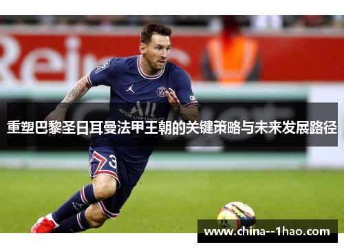 重塑巴黎圣日耳曼法甲王朝的关键策略与未来发展路径