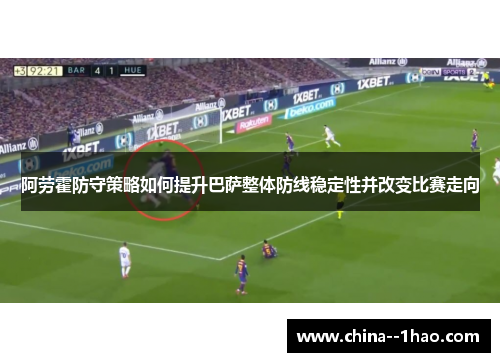 阿劳霍防守策略如何提升巴萨整体防线稳定性并改变比赛走向