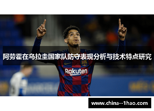 阿劳霍在乌拉圭国家队防守表现分析与技术特点研究