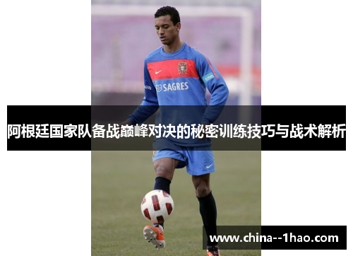 阿根廷国家队备战巅峰对决的秘密训练技巧与战术解析