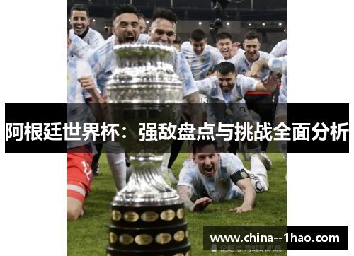 阿根廷世界杯：强敌盘点与挑战全面分析