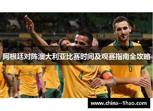 阿根廷对阵澳大利亚比赛时间及观赛指南全攻略