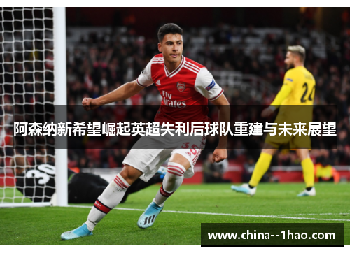阿森纳新希望崛起英超失利后球队重建与未来展望
