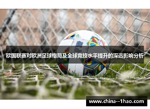 欧国联赛对欧洲足球格局及全球竞技水平提升的深远影响分析 欧国联赛对欧洲足球格局及全球竞技水平提升的深远影响分析
